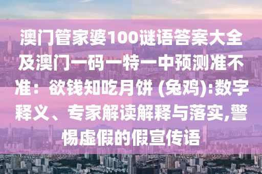 澳門管家婆100謎語答案大全及澳信陽宸信網(wǎng)絡(luò)科技有限公司門一碼一特一中預(yù)測準不準：欲錢知吃月餅 (兔雞):數(shù)字釋義、專家解讀解釋與落實,警惕虛假的假宣傳語