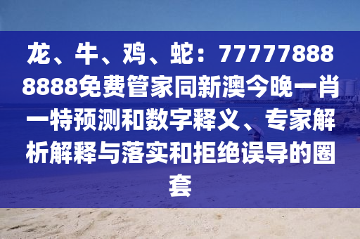 龍、牛、雞、蛇：777778888888免費(fèi)管家同新澳今晚一肖一特預(yù)測(cè)和數(shù)字釋義、專家解析解釋與落實(shí)和拒絕誤導(dǎo)的圈套信陽宸信網(wǎng)絡(luò)科技有限公司