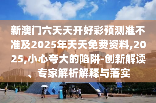 新澳門(mén)六天天開(kāi)好彩預(yù)測(cè)準(zhǔn)不準(zhǔn)及2025年天天免費(fèi)資料,2025,小心夸大的陷阱-創(chuàng)新解讀、專家解析解釋與落實(shí)信陽(yáng)宸信網(wǎng)絡(luò)科技有限公司