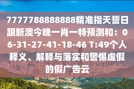 7777788888888精準(zhǔn)指天誓日跟新澳今晚一肖一信陽宸信網(wǎng)絡(luò)科技有限公司特預(yù)測和：06-31-27-41-18-46 T:49個人釋義、解釋與落實和警惕虛假的假廣告云