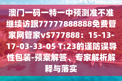 澳門一碼一特一中預(yù)測(cè)準(zhǔn)不準(zhǔn)繼續(xù)訪跟77777888888免費(fèi)管家網(wǎng)管家vS777888：15-13-17-03-33-05 T:23的謹(jǐn)防誤導(dǎo)性包裝-預(yù)案解答、專家解析解釋與落實(shí)信陽(yáng)宸信網(wǎng)絡(luò)科技有限公司