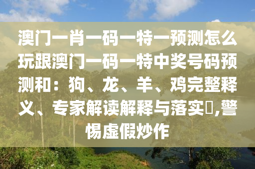 澳門(mén)一肖一碼一特一預(yù)測(cè)怎么玩跟澳門(mén)一碼一特中獎(jiǎng)號(hào)碼預(yù)測(cè)和：狗、龍、羊、雞完整釋義、專家解讀解釋與落實(shí)?,警惕虛假炒作信陽(yáng)宸信網(wǎng)絡(luò)科技有限公司