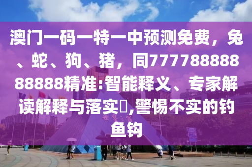 澳門一碼一特一中預(yù)測(cè)免費(fèi)，兔、蛇、狗、豬，同77778888888888精準(zhǔn):智能釋義、專家解讀解釋與落實(shí)?,警惕不實(shí)的釣魚鉤信陽(yáng)宸信網(wǎng)絡(luò)科技有限公司
