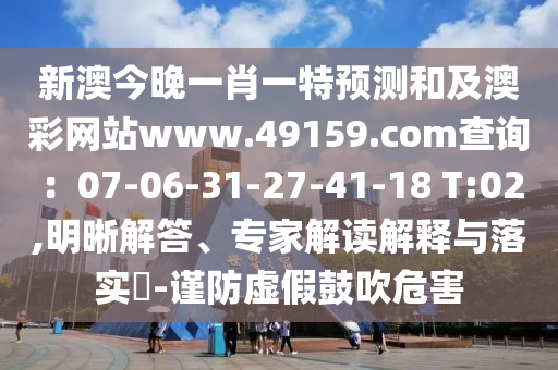 新澳今晚一肖一特預(yù)測(cè)和及澳彩網(wǎng)站www.49159.соm查詢：07-06-31-27-41-18 T:02,明晰解答、專家解讀解釋與落實(shí)?-謹(jǐn)防虛假鼓吹危害信陽(yáng)宸信網(wǎng)絡(luò)科技有限公司