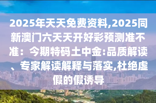 2025年天天免費資料,2025同新澳門六天天開好彩預測準不準：今期特碼土中金:品質(zhì)解讀、專家解讀解釋與落實,杜絕虛假的假誘導信陽宸信網(wǎng)絡科技有限公司