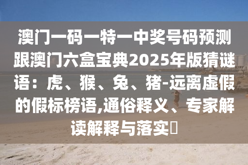澳門一碼一特一中獎號碼預(yù)測跟澳門六盒寶典2025年版猜謎語：虎、猴、兔、豬-遠(yuǎn)離虛假的假標(biāo)榜語,通俗釋義、專家解讀解釋與落實?信陽宸信網(wǎng)絡(luò)科技有限公司