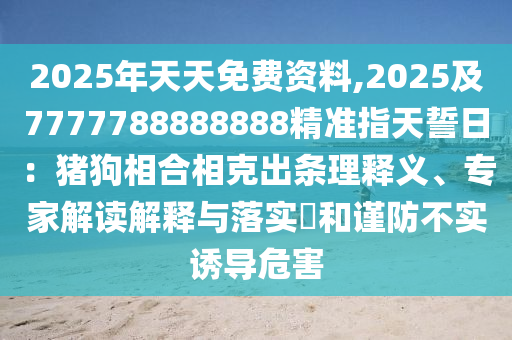 2025年天天免費資料,2025及7777788888888精準(zhǔn)指天誓日：豬狗相合相克出條理釋義、專家解讀解釋與落實?和謹(jǐn)防不實誘導(dǎo)危害信陽宸信網(wǎng)絡(luò)科技有限公司