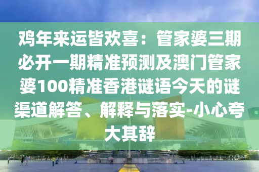 雞年來運(yùn)皆歡喜：管家婆三期必開一期精準(zhǔn)預(yù)測(cè)及澳門管家婆100精準(zhǔn)香港謎語今天的謎渠道解答、解釋信陽宸信網(wǎng)絡(luò)科技有限公司與落實(shí)-小心夸大其辭