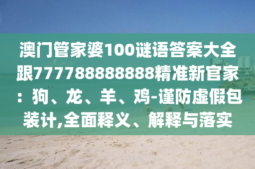 澳門管家婆100謎語答案大全跟777788888888精準(zhǔn)新官家：狗、龍、羊、雞-謹(jǐn)防虛假包裝計(jì),全面釋義、解釋與落實(shí)信陽(yáng)宸信網(wǎng)絡(luò)科技有限公司