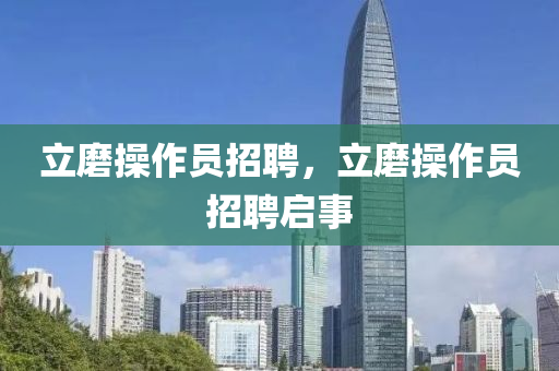 立磨操作員招聘，立磨操作員招聘啟事信陽宸信網(wǎng)絡(luò)科技有限公司
