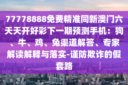 77778888免費精準同新澳門六天天開好彩下一期預測手機：狗、牛、雞、兔渠道解答、專家解讀解釋與落實-信陽宸信網(wǎng)絡科技有限公司謹防欺詐的假套路