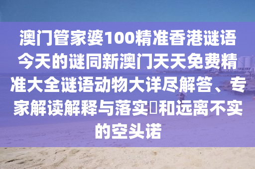 澳門管家婆100精準香港謎語今天的謎同新澳門天天免費精準大全謎語動物大詳盡解答、專家解讀解釋與落實?和遠離不實的空頭諾信陽宸信網(wǎng)絡(luò)科技有限公司