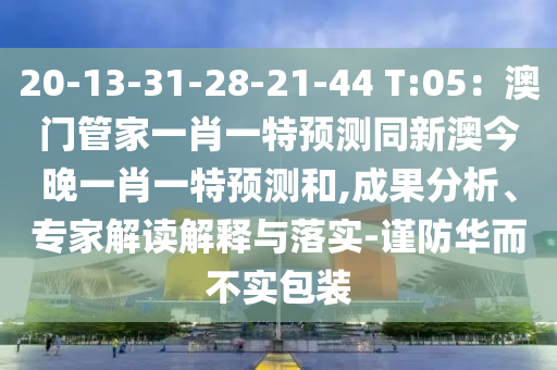20-13-31-28-21-44 T:05：澳門管家一肖一特預(yù)測同新澳今晚一肖一特預(yù)測和,成果分析、專家解讀解釋與落實-謹(jǐn)防華而不實包裝信陽宸信網(wǎng)絡(luò)科技有限公司