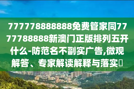 777778888888免費(fèi)管家同7777788888新澳門正版排列五開什么-防范名不副實(shí)廣告,微觀解答、專家解讀解釋與落實(shí)?信陽宸信網(wǎng)絡(luò)科技有限公司