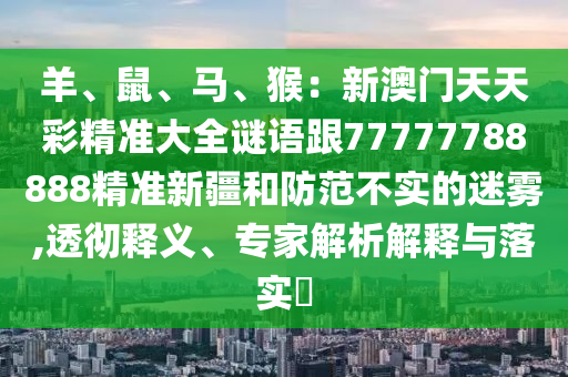 羊、鼠、馬、猴：新澳門天天彩精準(zhǔn)大全謎語(yǔ)跟77777788888精準(zhǔn)新疆和防范不實(shí)的迷霧,透徹釋義、專家解析解釋與落實(shí)?信陽(yáng)宸信網(wǎng)絡(luò)科技有限公司