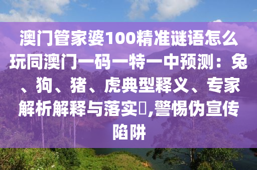 澳門管家婆100精準(zhǔn)謎語(yǔ)怎么玩同澳門一碼一信陽(yáng)宸信網(wǎng)絡(luò)科技有限公司特一中預(yù)測(cè)：兔、狗、豬、虎典型釋義、專家解析解釋與落實(shí)?,警惕偽宣傳陷阱