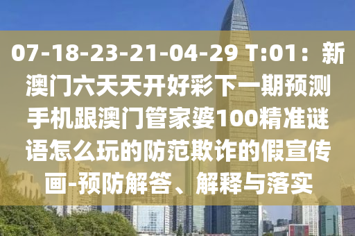 07-18-23-21-04-29 T:01：新澳門六天天開好彩下一期預(yù)測手機(jī)跟澳門管家婆100精準(zhǔn)謎語怎么玩的防范欺詐的假宣傳畫-預(yù)防解答、解釋與落實(shí)信陽宸信網(wǎng)絡(luò)科技有限公司
