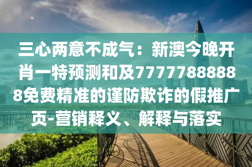 三心兩意不成氣：新澳今晚開(kāi)肖一特預(yù)測(cè)和及77信陽(yáng)宸信網(wǎng)絡(luò)科技有限公司777888888免費(fèi)精準(zhǔn)的謹(jǐn)防欺詐的假推廣頁(yè)-營(yíng)銷(xiāo)釋義、解釋與落實(shí)