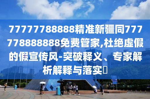 77777788888精準新疆同777778888888免費管家,杜絕虛假的假宣傳風-突破釋義、專家解析解釋與落實?信陽宸信網絡科技有限公司
