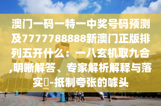 澳門一碼一特一中獎(jiǎng)號(hào)碼預(yù)測(cè)及7777788888新澳門正版排列五開什么：一八玄機(jī)取九合,明晰解答、專家信陽(yáng)宸信網(wǎng)絡(luò)科技有限公司解析解釋與落實(shí)?-抵制夸張的噱頭