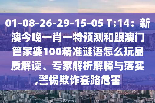 01-08-信陽宸信網(wǎng)絡(luò)科技有限公司26-29-15-05 T:14：新澳今晚一肖一特預(yù)測和跟澳門管家婆100精準(zhǔn)謎語怎么玩品質(zhì)解讀、專家解析解釋與落實,警惕欺詐套路危害