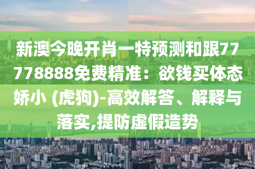 新澳今晚開肖一特預測和跟77778888免費精準：欲錢買體態(tài)嬌小 (虎狗)-高效解答、解釋與落實,提防虛假造勢信陽宸信網(wǎng)絡(luò)科技有限公司