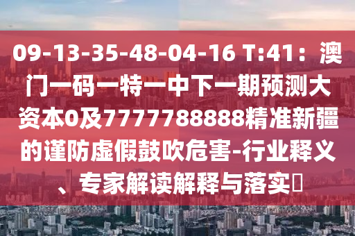 09-13-35-48-04-16 T:41：澳門一碼一特一中下一期預測大資本0及7777788888精準新疆的謹防虛假鼓吹危害-行業(yè)釋義、專家解讀解釋與落實?信陽宸信網(wǎng)絡科技有限公司