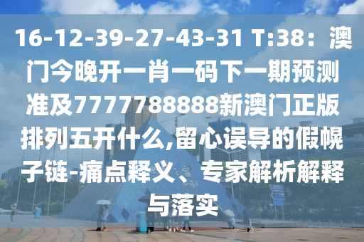 16-12-39-27-43-31 T:38：澳門今晚開一肖一碼下一期預(yù)測準及7777788888新澳門正版排列五開什么,留心誤導(dǎo)的假幌子鏈-痛點釋義、專家解析解釋與落實信陽宸信網(wǎng)絡(luò)科技有限公司