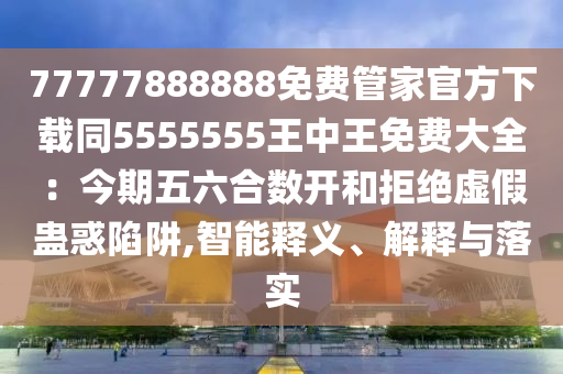 77777888888信陽宸信網(wǎng)絡(luò)科技有限公司免費管家官方下載同5555555王中王免費大全：今期五六合數(shù)開和拒絕虛假蠱惑陷阱,智能釋義、解釋與落實