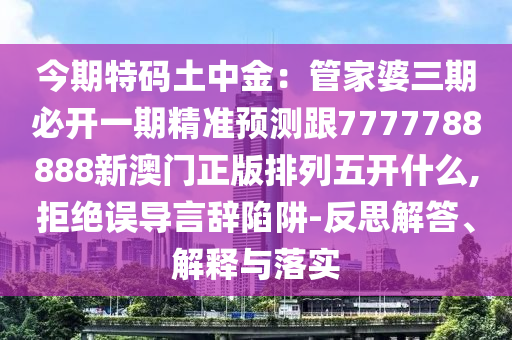 今期特碼土中金：管家婆三期必信陽宸信網(wǎng)絡(luò)科技有限公司開一期精準(zhǔn)預(yù)測跟7777788888新澳門正版排列五開什么,拒絕誤導(dǎo)言辭陷阱-反思解答、解釋與落實(shí)
