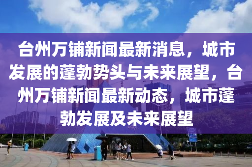 臺州萬鋪新聞最新消息，城市發(fā)展的蓬勃勢頭與未來展望，臺州萬鋪新聞最新動態(tài)信陽宸信網(wǎng)絡科技有限公司，城市蓬勃發(fā)展及未來展望