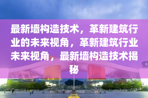 最新墻構(gòu)造技術(shù)，革新建筑行業(yè)的未來視角，革新建筑行業(yè)未來視角，最新墻構(gòu)造技術(shù)揭秘信陽宸信網(wǎng)絡(luò)科技有限公司