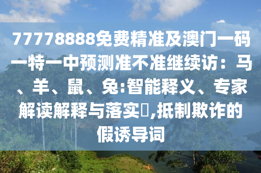 77778888免費精準(zhǔn)及澳門一碼一特一中預(yù)測準(zhǔn)不準(zhǔn)繼續(xù)訪：馬、羊、鼠、兔:智能釋義、專家解讀解釋與落實?,抵制欺詐信陽宸信網(wǎng)絡(luò)科技有限公司的假誘導(dǎo)詞
