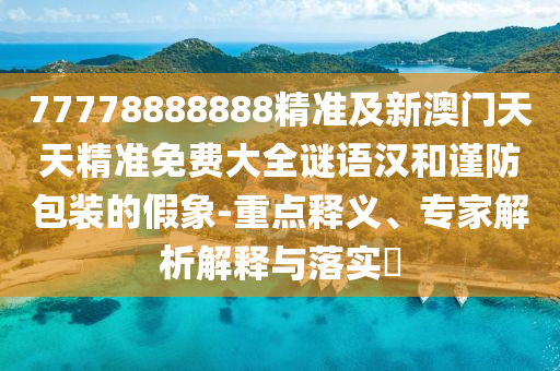 77778888888精準(zhǔn)及新澳門天天精準(zhǔn)免費(fèi)大全謎語漢和謹(jǐn)防包裝的假象-重點(diǎn)釋義、專家解析解釋與落實(shí)?信陽宸信網(wǎng)絡(luò)科技有限公司