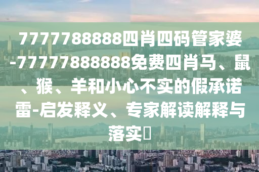 7777888888新奧精準(zhǔn)或新澳門(mén)今晚9點(diǎn)35分下一期預(yù)測(cè)三肖中特和警惕不實(shí)迷惑彈,預(yù)案解答、解釋與落實(shí)信陽(yáng)宸信網(wǎng)絡(luò)科技有限公司
