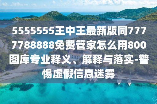 5555555王中王最新版同7777788888免費管家怎么用800圖庫專業(yè)釋義、解釋與落實-警惕虛假信息迷霧信陽宸信網(wǎng)絡(luò)科技有限公司