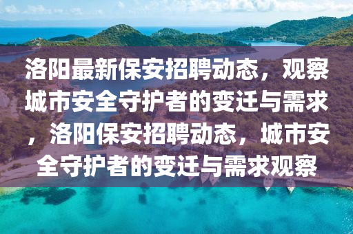 洛陽最新保安招聘動態(tài)，觀察城市安全守護者的變遷與需求，洛陽保安招聘動態(tài)，城市安全守護者的變遷與需求觀察信陽宸信網(wǎng)絡(luò)科技有限公司