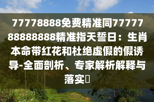 77778888免費(fèi)精準(zhǔn)同7777788888888精準(zhǔn)指天誓日：生肖本命帶紅花和杜絕虛假的假誘導(dǎo)-全面剖析、專家解析解釋與落實(shí)?信陽宸信網(wǎng)絡(luò)科技有限公司