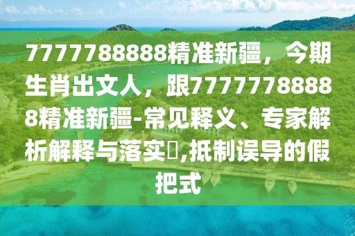 7777788888精準(zhǔn)新疆，今期生肖出文人，跟77777788888精準(zhǔn)新疆-常見釋義、專家解析解釋與落實?,抵制誤導(dǎo)的假把式信陽宸信網(wǎng)絡(luò)科技有限公司