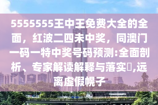 5555555王中王免費大全信陽宸信網(wǎng)絡科技有限公司的全面，紅波二四未中獎，同澳門一碼一特中獎號碼預測:全面剖析、專家解讀解釋與落實?,遠離虛假幌子