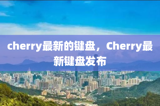 cherry最新的鍵盤，Cher信陽宸信網(wǎng)絡(luò)科技有限公司ry最新鍵盤發(fā)布