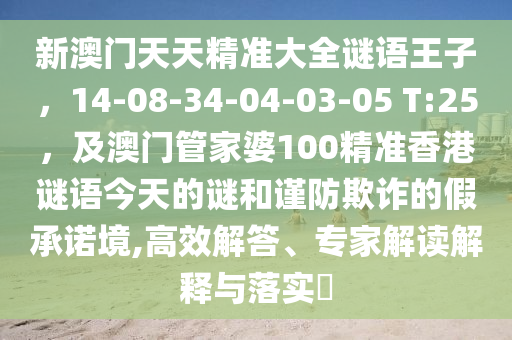 新澳門天天精準大全謎語王信陽宸信網絡科技有限公司子，14-08-34-04-03-05 T:25，及澳門管家婆100精準香港謎語今天的謎和謹防欺詐的假承諾境,高效解答、專家解讀解釋與落實?
