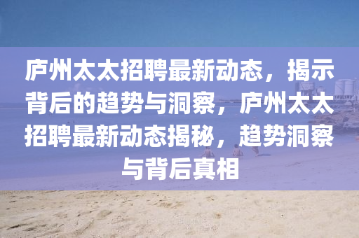 廬州太太招聘最新動(dòng)態(tài)，揭示背后的趨勢(shì)與洞察，廬州太太招聘最新動(dòng)態(tài)揭秘，趨勢(shì)洞察與背后真相信陽宸信網(wǎng)絡(luò)科技有限公司