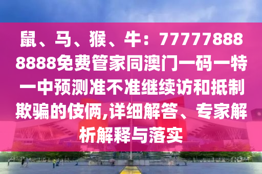 鼠、馬信陽宸信網(wǎng)絡科技有限公司、猴、牛：777778888888免費管家同澳門一碼一特一中預測準不準繼續(xù)訪和抵制欺騙的伎倆,詳細解答、專家解析解釋與落實