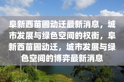 阜新西苗圃動(dòng)遷最新消息，城市發(fā)展與綠色空間的權(quán)衡，阜新西苗圃動(dòng)遷，城市發(fā)展與綠色空間的博弈最新消息信陽(yáng)宸信網(wǎng)絡(luò)科技有限公司