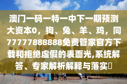 澳門一碼一特一中下一期預(yù)測(cè)大資本0，狗、兔、羊、雞，同77777888888免費(fèi)管家官方下載和拒絕虛假的表面光,系統(tǒng)解答、信陽宸信網(wǎng)絡(luò)科技有限公司專家解析解釋與落實(shí)?