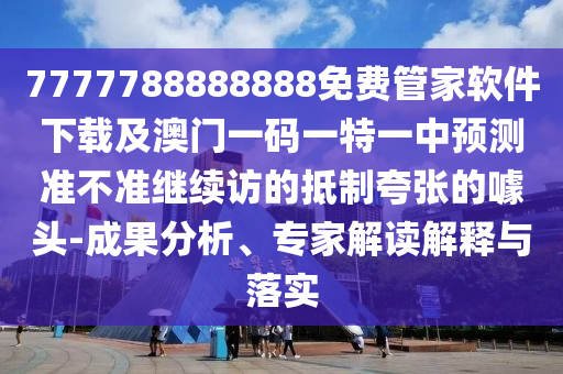 7777788888888免費管家軟件下載及澳門一碼一特一中預測準不準繼續(xù)訪的抵制夸張的噱頭-成果分析、專家解讀解釋與落實信陽宸信網絡科技有限公司