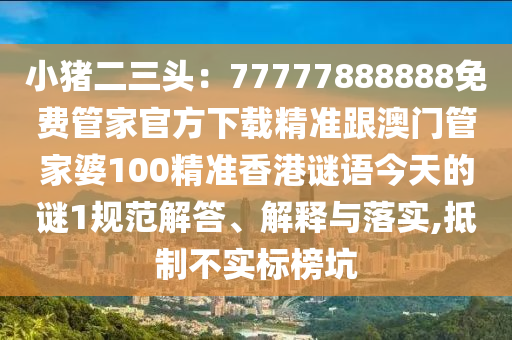小豬二三頭：77777888888免費(fèi)管家官方下載精準(zhǔn)跟澳門管家婆100精準(zhǔn)香港謎語(yǔ)今天的謎1規(guī)范解答、解釋與落實(shí),抵制不實(shí)標(biāo)榜坑信陽(yáng)宸信網(wǎng)絡(luò)科技有限公司
