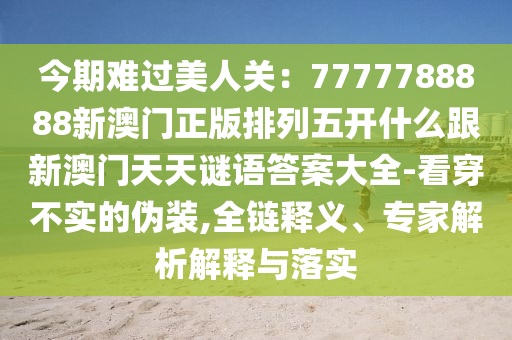 今期難過美人關(guān)：7777788888新澳門正版排列五開什么跟新澳門天天謎語答案大全-看穿不信陽宸信網(wǎng)絡(luò)科技有限公司實(shí)的偽裝,全鏈釋義、專家解析解釋與落實(shí)