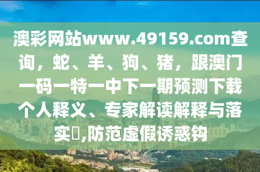 澳彩網(wǎng)站www.49159.соm查詢，蛇、羊、狗、豬，跟澳門一碼一特一中下一期預(yù)測(cè)下載個(gè)人釋義、專家解讀解釋與落實(shí)?,防范虛假誘惑鉤信陽(yáng)宸信網(wǎng)絡(luò)科技有限公司